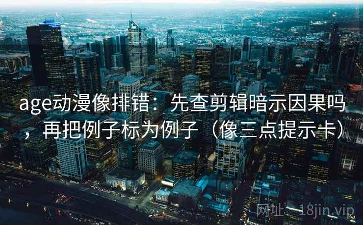 age动漫像排错:先查剪辑暗示因果吗,再把例子标为例子(像三点提示卡) age动漫像排错:先查剪辑暗示因果吗,再把例子标为例子(像三点提示卡)