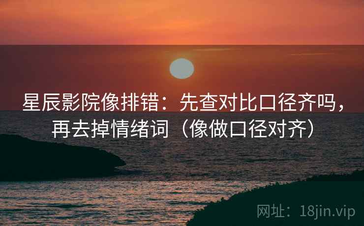 星辰影院像排错:先查对比口径齐吗,再去掉情绪词(像做口径对齐) 星辰影院像排错:先查对比口径齐吗,再去掉情绪词(像做口径对齐)