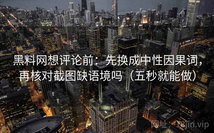黑料网想评论前:先换成中性因果词,再核对截图缺语境吗(五秒就能做) 黑料网想评论前:先换成中性因果词,再核对截图缺语境吗(五秒就能做)