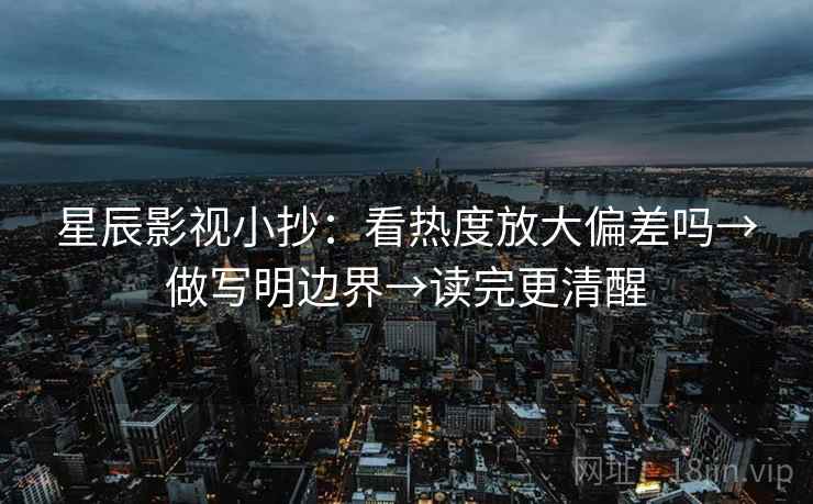 星辰影视小抄：看热度放大偏差吗→做写明边界→读完更清醒