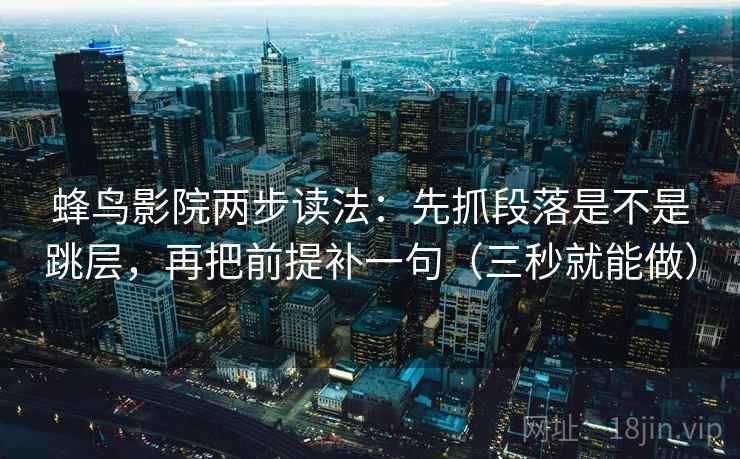 蜂鸟影院两步读法:先抓段落是不是跳层,再把前提补一句(三秒就能做) 蜂鸟影院两步读法:先抓段落是不是跳层,再把前提补一句(三秒就能做)