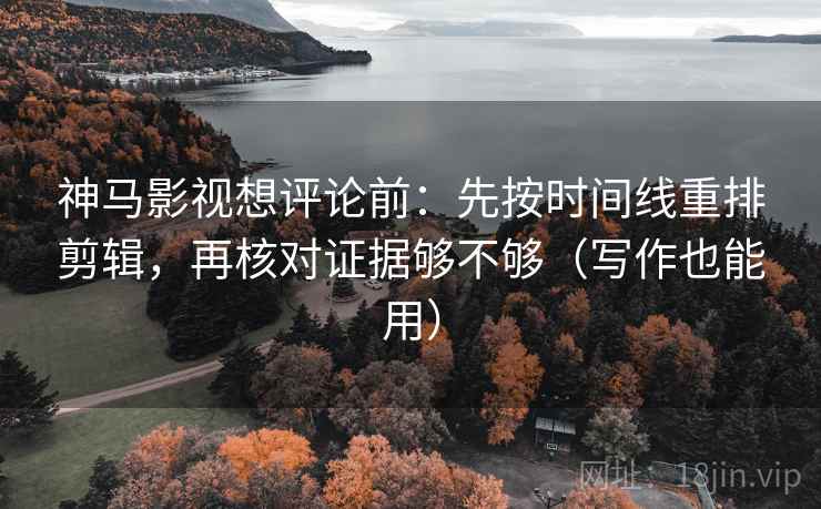 神马影视想评论前:先按时间线重排剪辑,再核对证据够不够(写作也能用) 神马影视想评论前:先按时间线重排剪辑,再核对证据够不够(写作也能用)