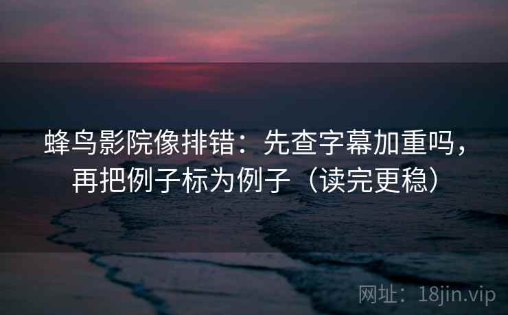 蜂鸟影院像排错:先查字幕加重吗,再把例子标为例子(读完更稳) 蜂鸟影院像排错:先查字幕加重吗,再把例子标为例子(读完更稳)