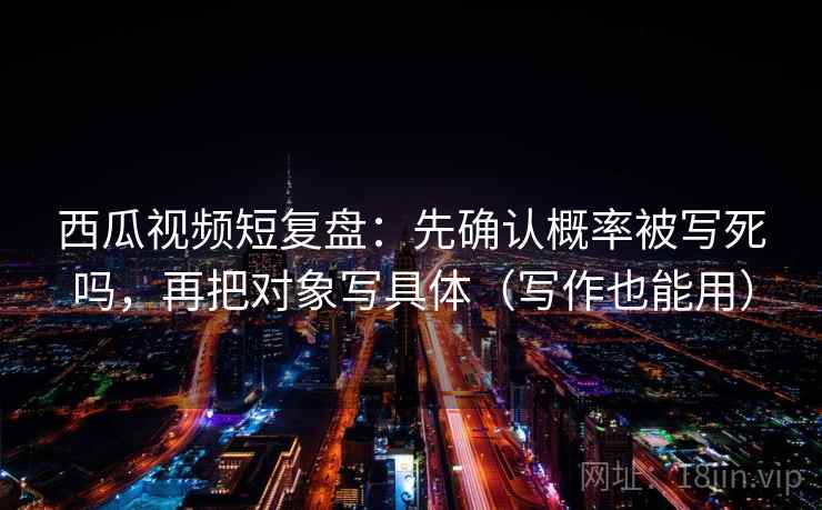 西瓜视频短复盘：先确认概率被写死吗，再把对象写具体（写作也能用）