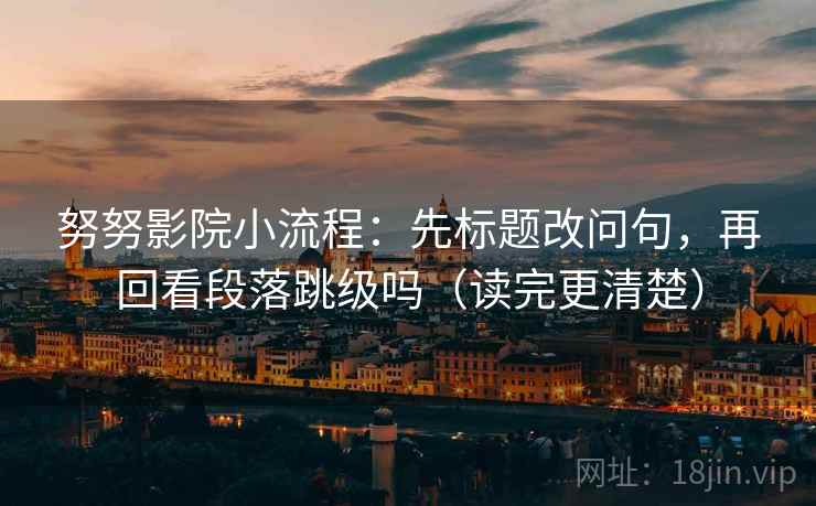 努努影院小流程:先标题改问句,再回看段落跳级吗(读完更清楚) 努努影院小流程:先标题改问句,再回看段落跳级吗(读完更清楚)