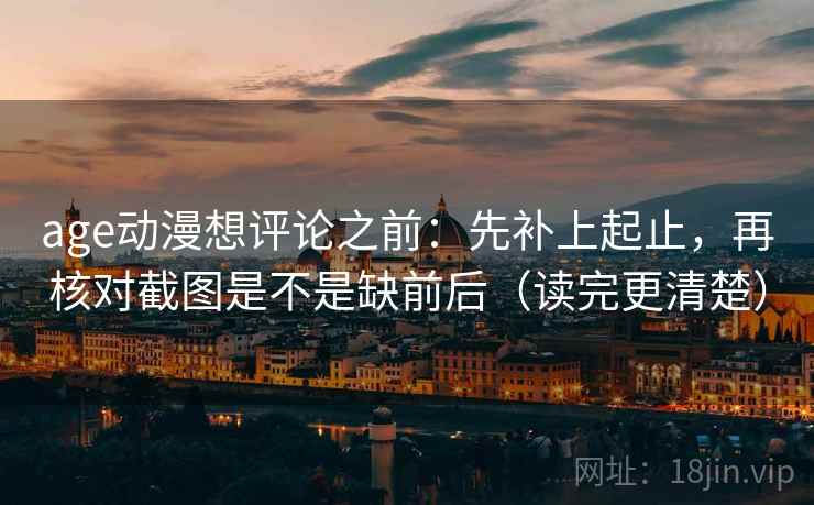 age动漫想评论之前:先补上起止,再核对截图是不是缺前后(读完更清楚) age动漫想评论之前:先补上起止,再核对截图是不是缺前后(读完更清楚)