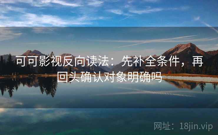 可可影视反向读法:先补全条件,再回头确认对象明确吗 可可影视反向读法:先补全条件,再回头确认对象明确吗