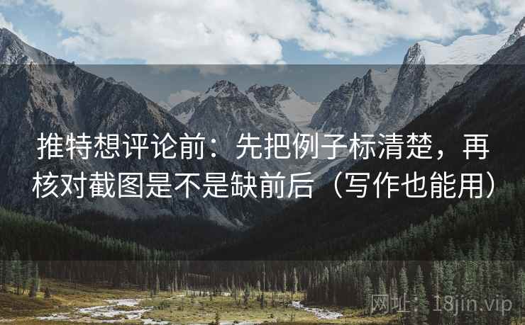 推特想评论前：先把例子标清楚，再核对截图是不是缺前后（写作也能用）
