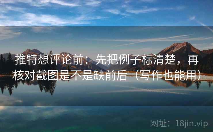 推特想评论前：先把例子标清楚，再核对截图是不是缺前后（写作也能用）