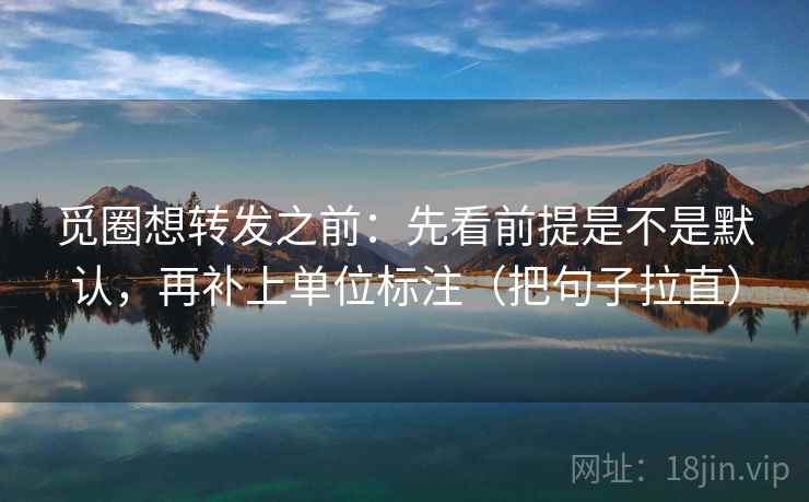 觅圈想转发之前:先看前提是不是默认,再补上单位标注(把句子拉直) 觅圈想转发之前:先看前提是不是默认,再补上单位标注(把句子拉直)