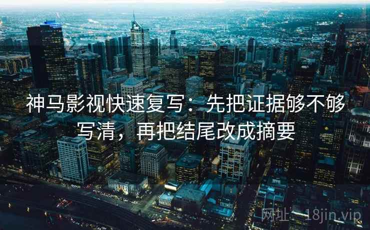 神马影视快速复写：先把证据够不够写清，再把结尾改成摘要