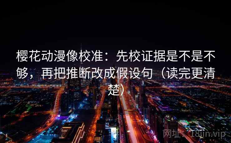 樱花动漫像校准:先校证据是不是不够,再把推断改成假设句(读完更清楚) 樱花动漫像校准:先校证据是不是不够,再把推断改成假设句(读完更清楚)