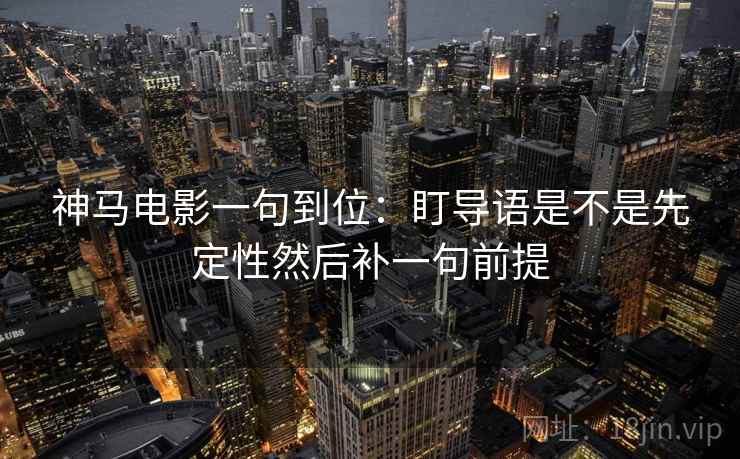 神马电影一句到位:盯导语是不是先定性然后补一句前提 神马电影一句到位:盯导语是不是先定性然后补一句前提
