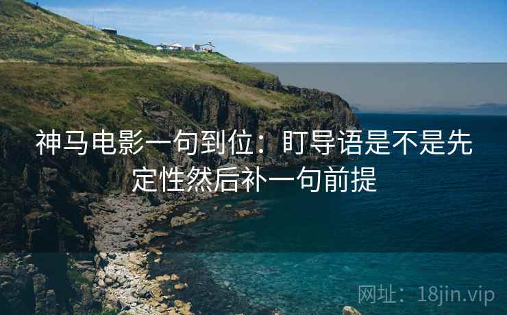 神马电影一句到位:盯导语是不是先定性然后补一句前提 神马电影一句到位:盯导语是不是先定性然后补一句前提