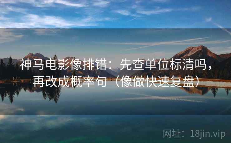 神马电影像排错:先查单位标清吗,再改成概率句(像做快速复盘) 神马电影像排错:先查单位标清吗,再改成概率句(像做快速复盘)