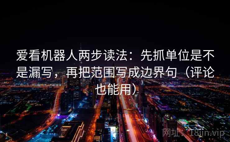 爱看机器人两步读法：先抓单位是不是漏写，再把范围写成边界句（评论也能用）