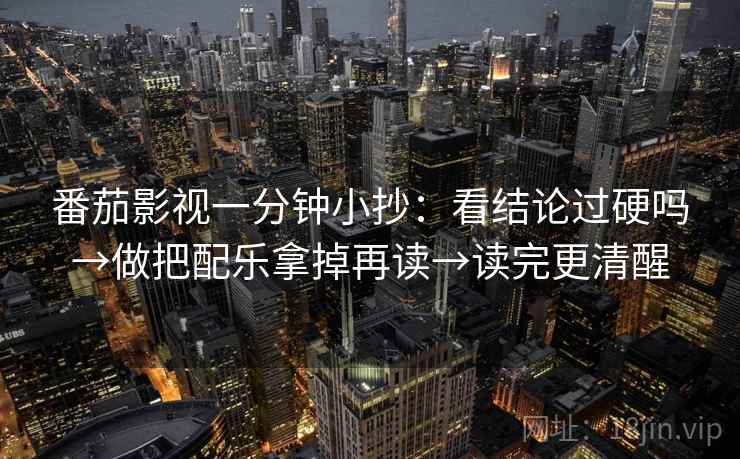 番茄影视一分钟小抄：看结论过硬吗→做把配乐拿掉再读→读完更清醒