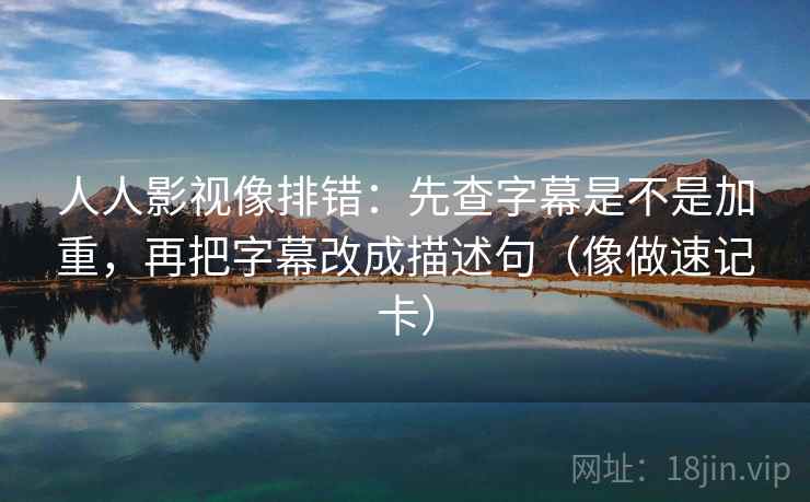 人人影视像排错:先查字幕是不是加重,再把字幕改成描述句(像做速记卡) 人人影视像排错:先查字幕是不是加重,再把字幕改成描述句(像做速记卡)