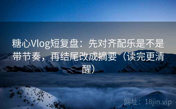 糖心Vlog短复盘：先对齐配乐是不是带节奏，再结尾改成摘要（读完更清醒）