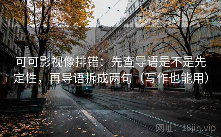 可可影视像排错:先查导语是不是先定性,再导语拆成两句(写作也能用) 可可影视像排错:先查导语是不是先定性,再导语拆成两句(写作也能用)