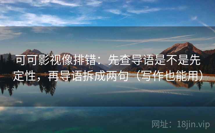 可可影视像排错：先查导语是不是先定性，再导语拆成两句（写作也能用）