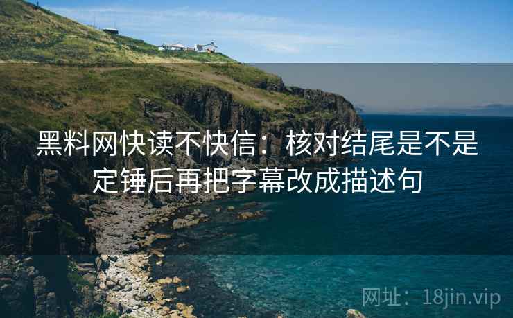 黑料网快读不快信:核对结尾是不是定锤后再把字幕改成描述句 黑料网快读不快信:核对结尾是不是定锤后再把字幕改成描述句