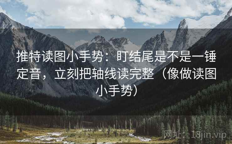 推特读图小手势:盯结尾是不是一锤定音,立刻把轴线读完整(像做读图小手势) 推特读图小手势:盯结尾是不是一锤定音,立刻把轴线读完整(像做读图小手势)