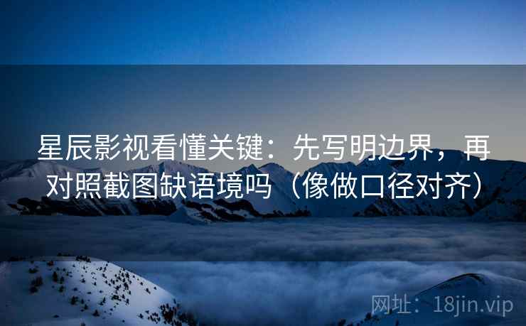 星辰影视看懂关键:先写明边界,再对照截图缺语境吗(像做口径对齐) 星辰影视看懂关键:先写明边界,再对照截图缺语境吗(像做口径对齐)