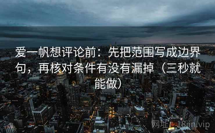 爱一帆想评论前：先把范围写成边界句，再核对条件有没有漏掉（三秒就能做）