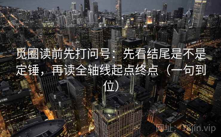 觅圈读前先打问号：先看结尾是不是定锤，再读全轴线起点终点（一句到位）