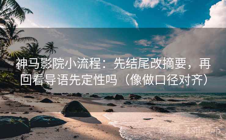 神马影院小流程:先结尾改摘要,再回看导语先定性吗(像做口径对齐) 神马影院小流程:先结尾改摘要,再回看导语先定性吗(像做口径对齐)